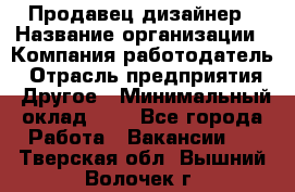 Продавец-дизайнер › Название организации ­ Компания-работодатель › Отрасль предприятия ­ Другое › Минимальный оклад ­ 1 - Все города Работа » Вакансии   . Тверская обл.,Вышний Волочек г.